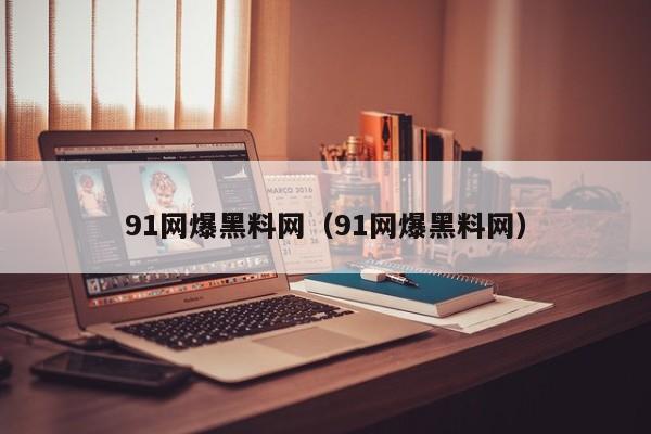 91网爆黑料网（91网爆黑料网）