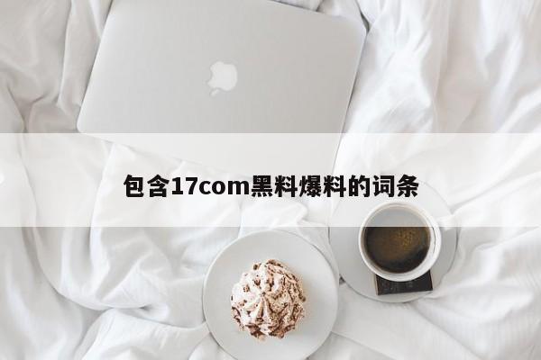 包含17com黑料爆料的词条
