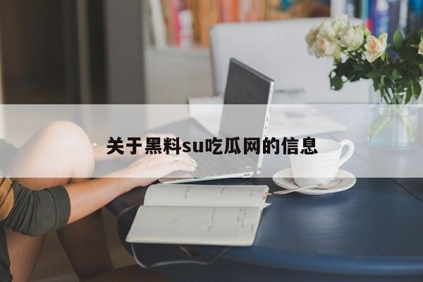 关于黑料su吃瓜网的信息