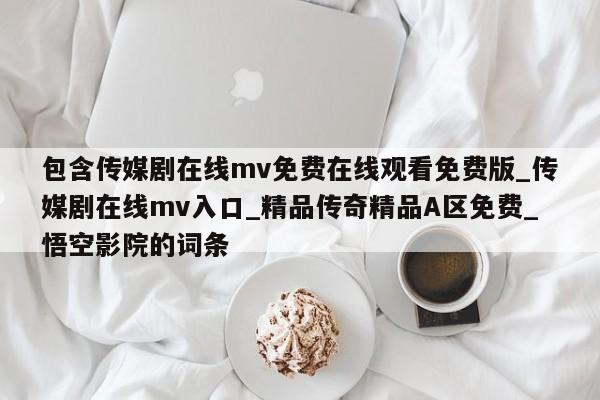 包含传媒剧在线mv免费在线观看免费版_传媒剧在线mv入口_精品传奇精品A区免费_悟空影院的词条